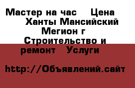 Мастер на час! › Цена ­ 100 - Ханты-Мансийский, Мегион г. Строительство и ремонт » Услуги   